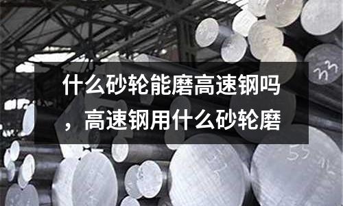 什么砂輪能磨高速鋼嗎，高速鋼用什么砂輪磨