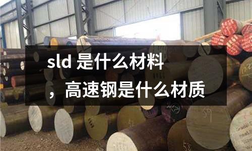 sld 是什么材料，高速鋼是什么材質