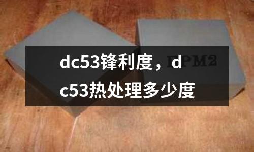 dc53鋒利度,dc53熱處理多少度