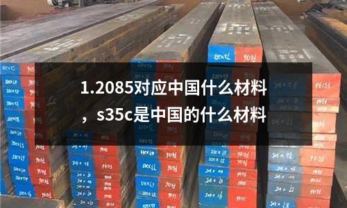 1.2085對應中國什么材料，s35c是中國的什么材料