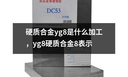 硬質(zhì)合金yg8是什么加工，yg8硬質(zhì)合金8表示
