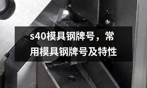 s40模具鋼牌號，常用模具鋼牌號及特性
