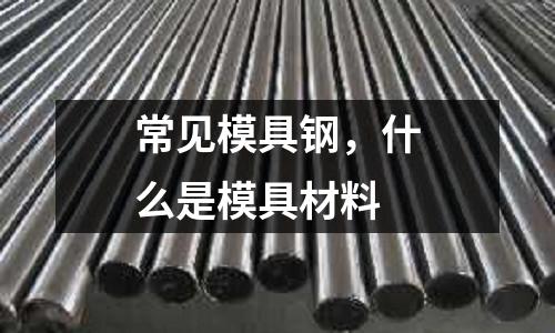 常見模具鋼,什么是模具材料
