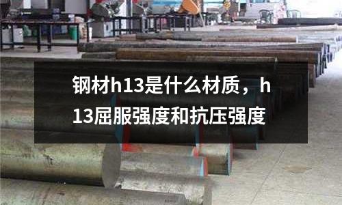 鋼材h13是什么材質,h13屈服強度和抗壓強度