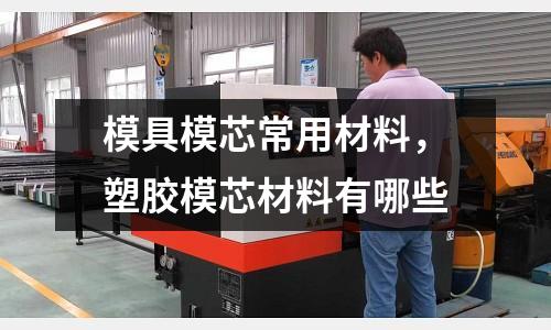 模具模芯常用材料,塑膠模芯材料有哪些