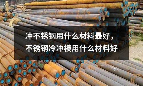 沖不銹鋼用什么材料最好，不銹鋼冷沖模用什么材料好