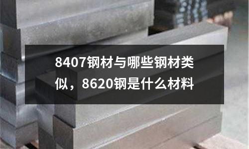 8407鋼材與哪些鋼材類似，8620鋼是什么材料