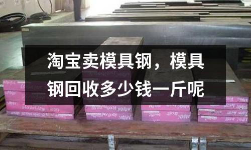 淘寶賣模具鋼，模具鋼回收多少錢一斤呢