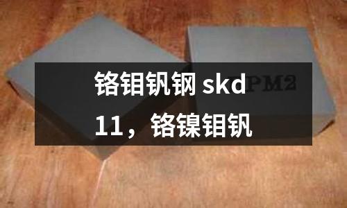 鉻鉬釩鋼 skd11，鉻鎳鉬釩