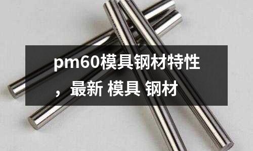 pm60模具鋼材特性,最新 模具 鋼材