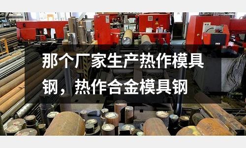 那個廠家生產熱作模具鋼，熱作合金模具鋼