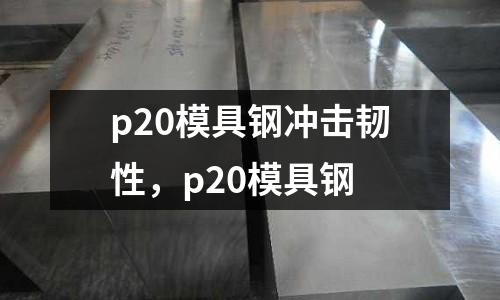p20模具鋼沖擊韌性,p20模具鋼
