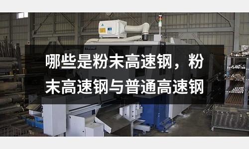 哪些是粉末高速鋼，粉末高速鋼與普通高速鋼
