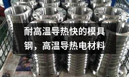耐高溫導(dǎo)熱快的模具鋼,高溫導(dǎo)熱電材料