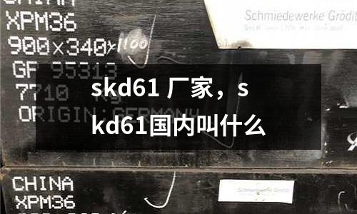 skd61 廠家,skd61國內叫什么