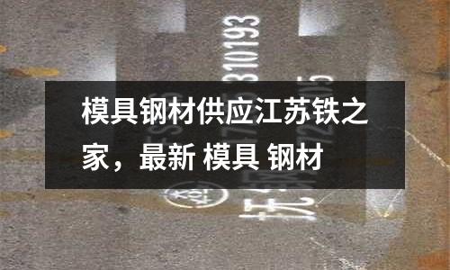 模具鋼材供應江蘇鐵之家，最新 模具 鋼材
