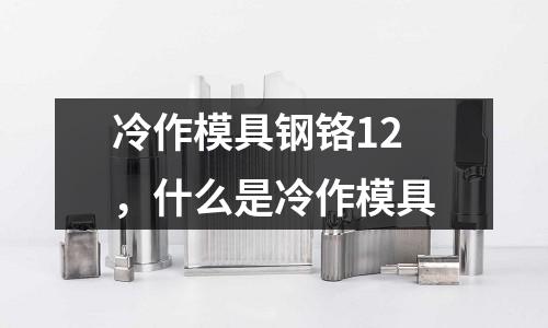 冷作模具鋼鉻12,什么是冷作模具