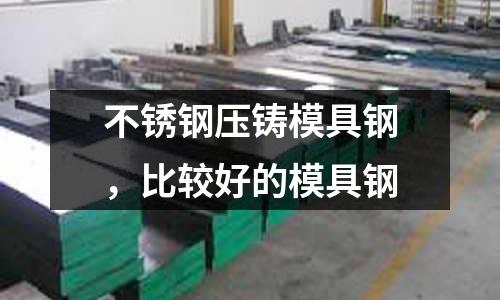 不銹鋼壓鑄模具鋼,比較好的模具鋼