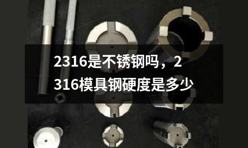2316是不銹鋼嗎,2316模具鋼硬度是多少