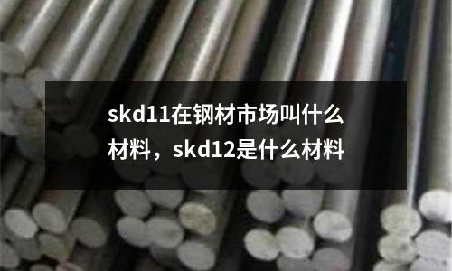 skd11在鋼材市場叫什么材料，skd12是什么材料