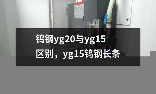 鎢鋼yg20與yg15區(qū)別，yg15鎢鋼長條