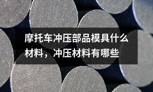 摩托車沖壓部品模具什么材料,沖壓材料有哪些