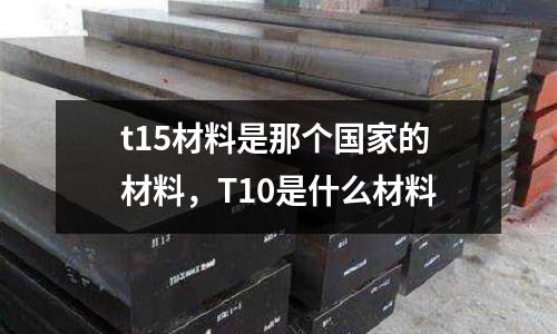 t15材料是那個國家的材料,T10是什么材料