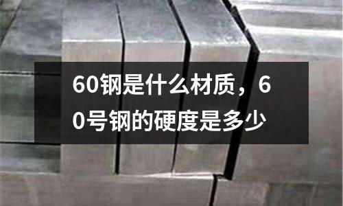 60鋼是什么材質，60號鋼的硬度是多少