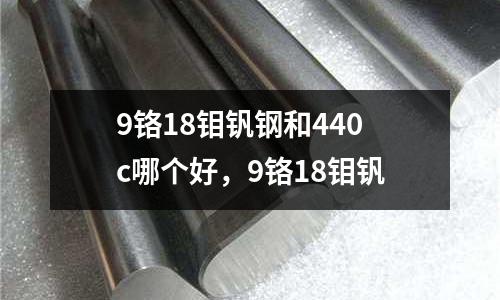9鉻18鉬釩鋼和440c哪個好，9鉻18鉬釩