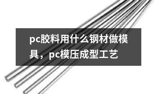 pc膠料用什么鋼材做模具,pc模壓成型工藝