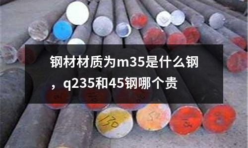 鋼材材質為m35是什么鋼，q235和45鋼哪個貴