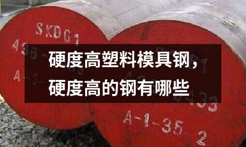 硬度高塑料模具鋼,硬度高的鋼有哪些