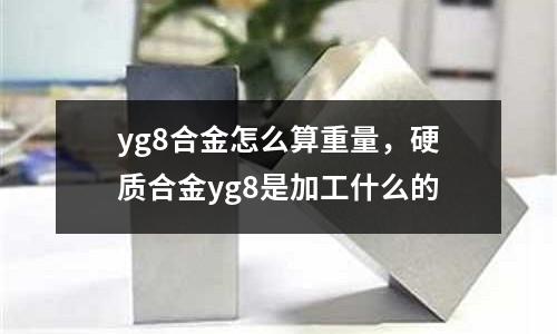 yg8合金怎么算重量，硬質合金yg8是加工什么的