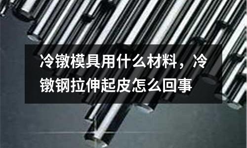 冷鐓模具用什么材料,冷鐓鋼拉伸起皮怎么回事