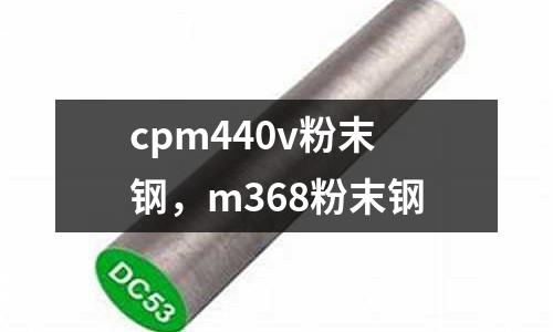 cpm440v粉末鋼，m368粉末鋼
