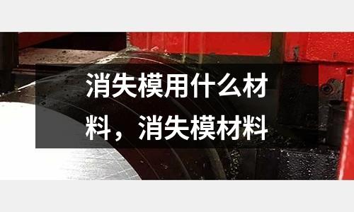 消失模用什么材料，消失模材料