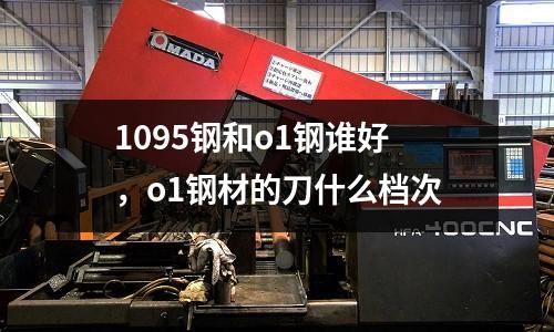1095鋼和o1鋼誰好，o1鋼材的刀什么檔次