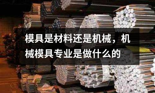 模具是材料還是機械，機械模具專業是做什么的