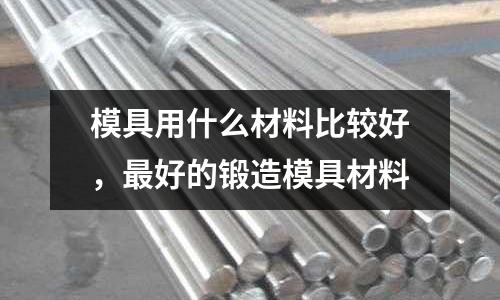 模具用什么材料比較好，最好的鍛造模具材料