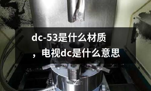 dc-53是什么材質,電視dc是什么意思