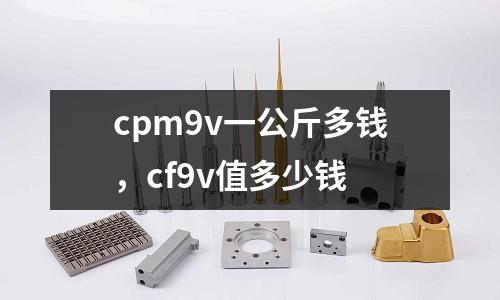 cpm9v一公斤多錢，cf9v值多少錢