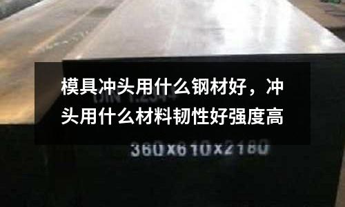模具沖頭用什么鋼材好，沖頭用什么材料韌性好強度高