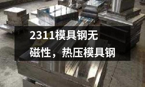 2311模具鋼無磁性，熱壓模具鋼