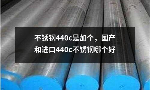 不銹鋼440c是加個，國產和進口440c不銹鋼哪個好