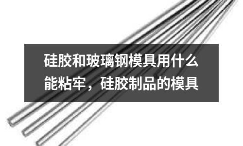 硅膠和玻璃鋼模具用什么能粘牢，硅膠制品的模具