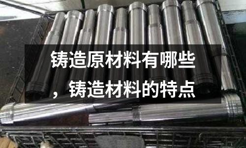 鑄造原材料有哪些,鑄造材料的特點(diǎn)