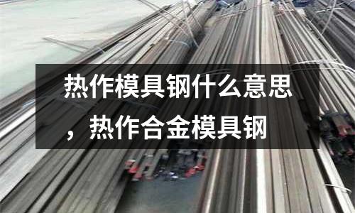 熱作模具鋼什么意思，熱作合金模具鋼