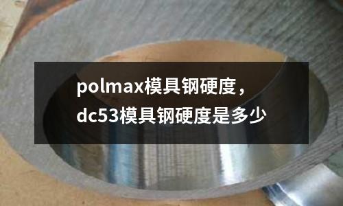 polmax模具鋼硬度,dc53模具鋼硬度是多少