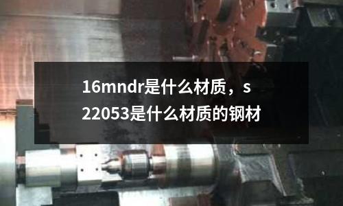 16mndr是什么材質(zhì)，s22053是什么材質(zhì)的鋼材