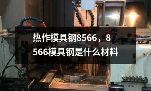 熱作模具鋼8566,8566模具鋼是什么材料